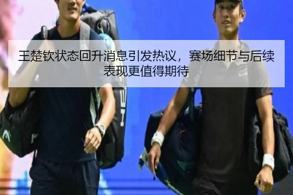 王楚钦状态回升消息引发热议，赛场细节与后续表现更值得期待 - yuntiyu